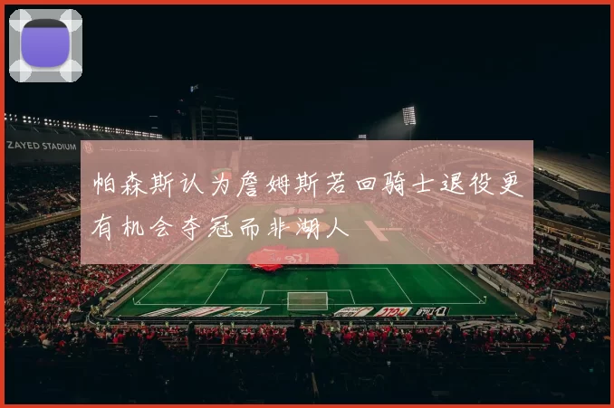帕森斯认为詹姆斯若回骑士退役更有机会夺冠而非湖人