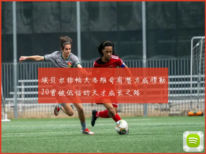 埃贝尔称帕夫洛维奇有潜力成穆勒20曾被低估的天才成长之路