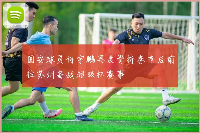 国安球员何宇鹏再度骨折春节后前往苏州备战超级杯赛事