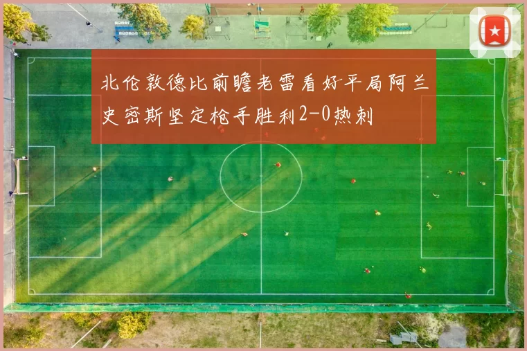 北伦敦德比前瞻老雷看好平局阿兰史密斯坚定枪手胜利2-0热刺