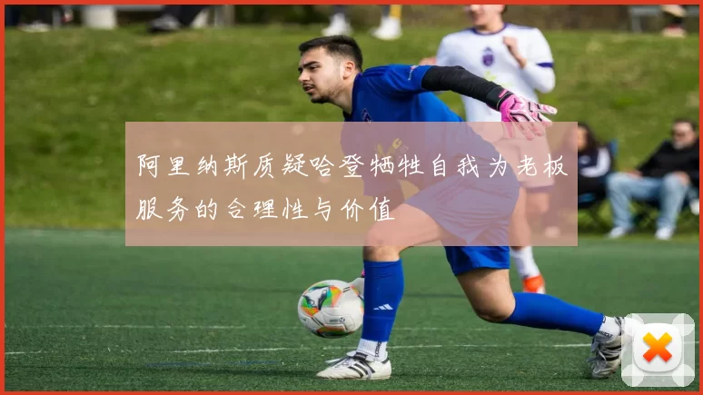 阿里纳斯质疑哈登牺牲自我为老板服务的合理性与价值