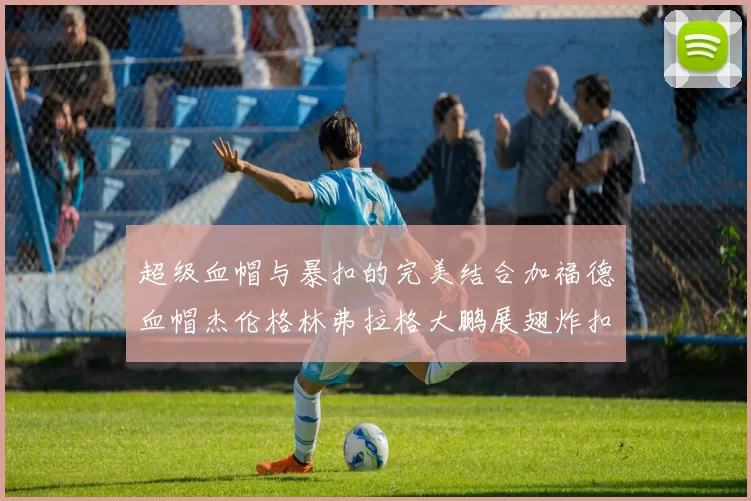 超级血帽与暴扣的完美结合加福德血帽杰伦格林弗拉格大鹏展翅炸扣精彩瞬间