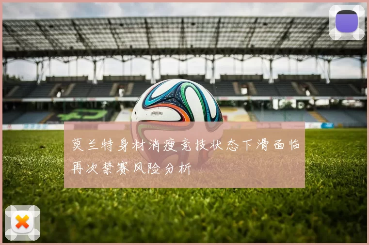 莫兰特身材消瘦竞技状态下滑面临再次禁赛风险分析