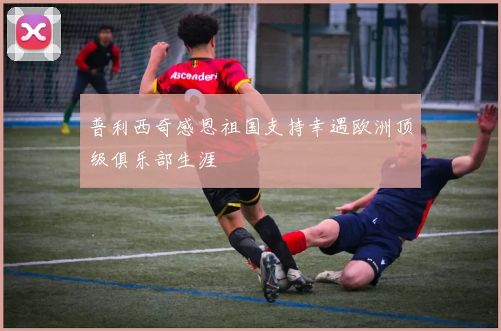 普利西奇感恩祖国支持幸遇欧洲顶级俱乐部生涯