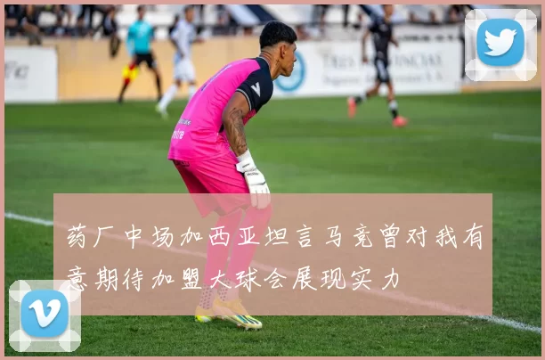 药厂中场加西亚坦言马竞曾对我有意期待加盟大球会展现实力