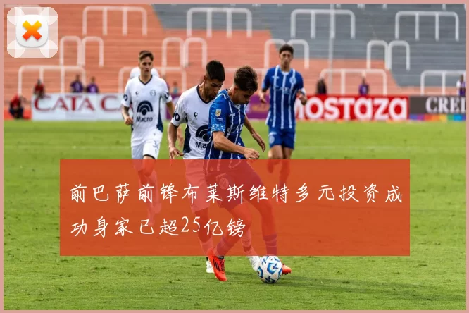 前巴萨前锋布莱斯维特多元投资成功身家已超25亿镑