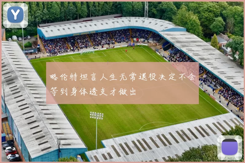 略伦特坦言人生无常退役决定不会等到身体透支才做出