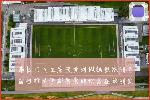 弗拉门戈主席谈费利佩执教欧洲可能性维尼修斯愿意继续留在欧洲发展