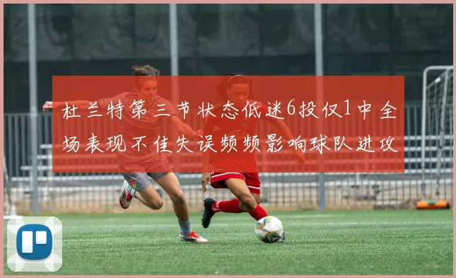 杜兰特第三节状态低迷6投仅1中全场表现不佳失误频频影响球队进攻