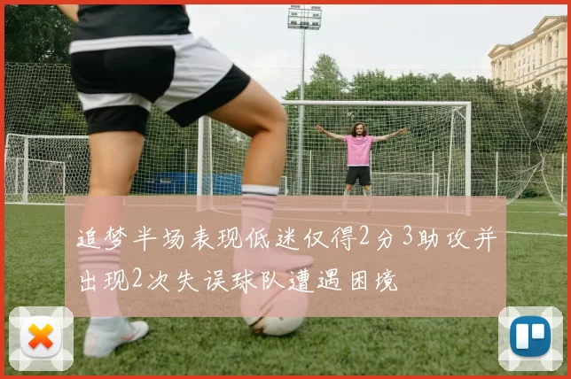 追梦半场表现低迷仅得2分3助攻并出现2次失误球队遭遇困境
