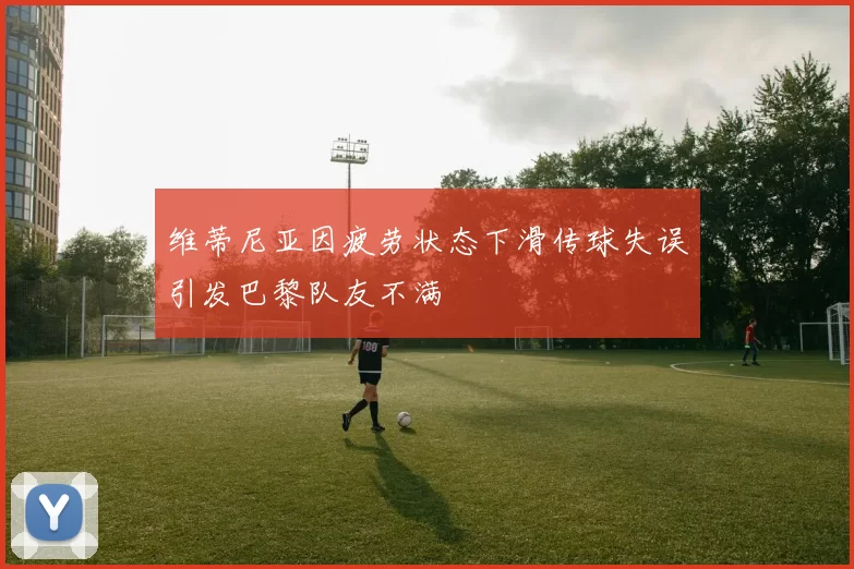 维蒂尼亚因疲劳状态下滑传球失误引发巴黎队友不满