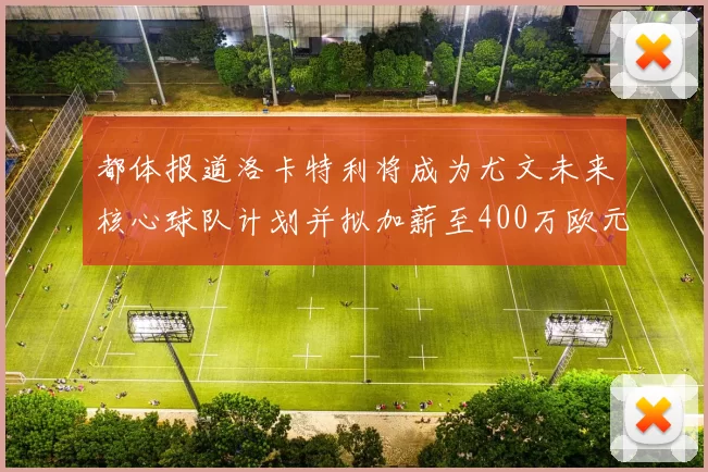 都体报道洛卡特利将成为尤文未来核心球队计划并拟加薪至400万欧元