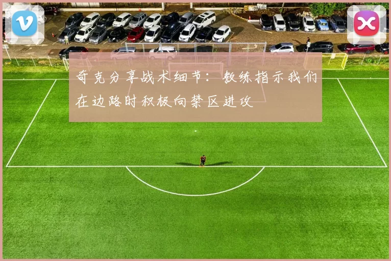 奇克分享战术细节：教练指示我们在边路时积极向禁区进攻