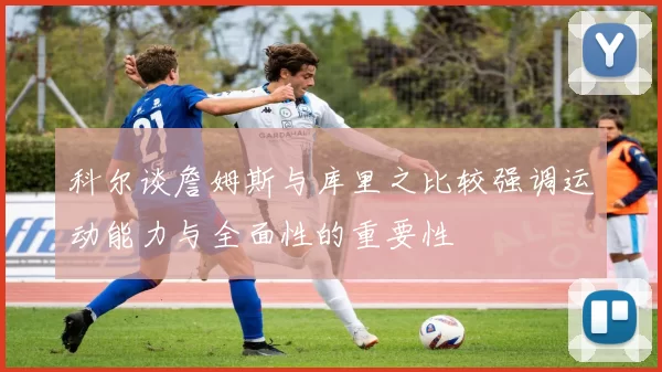 科尔谈詹姆斯与库里之比较强调运动能力与全面性的重要性