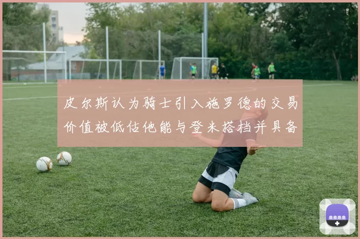 皮尔斯认为骑士引入施罗德的交易价值被低估他能与登米搭档并具备防守能力