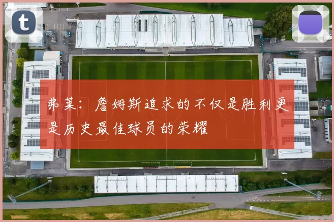 弗莱：詹姆斯追求的不仅是胜利更是历史最佳球员的荣耀