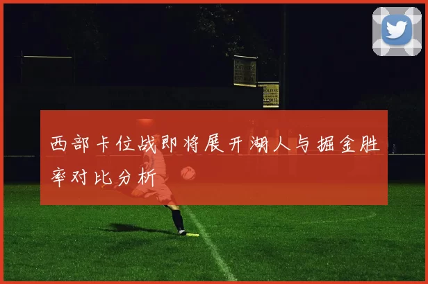 西部卡位战即将展开湖人与掘金胜率对比分析