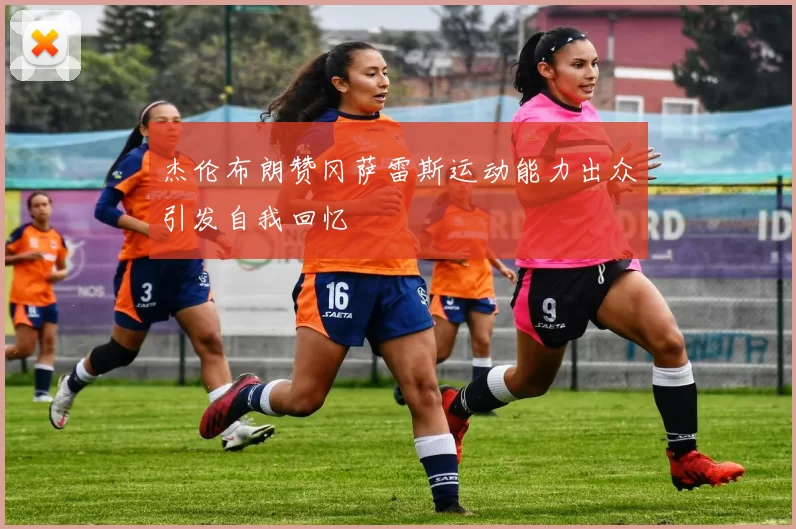 杰伦布朗赞冈萨雷斯运动能力出众引发自我回忆