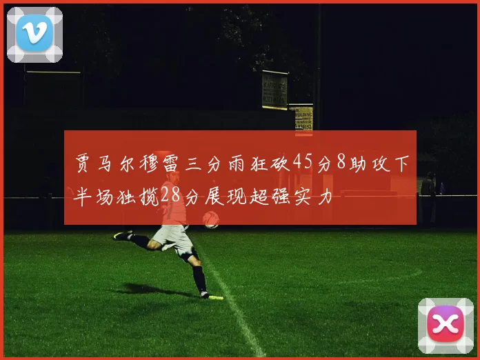 贾马尔穆雷三分雨狂砍45分8助攻下半场独揽28分展现超强实力
