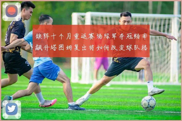 缺阵十个月重返赛场绿军夺冠赔率飙升塔图姆复出将如何改变球队格局