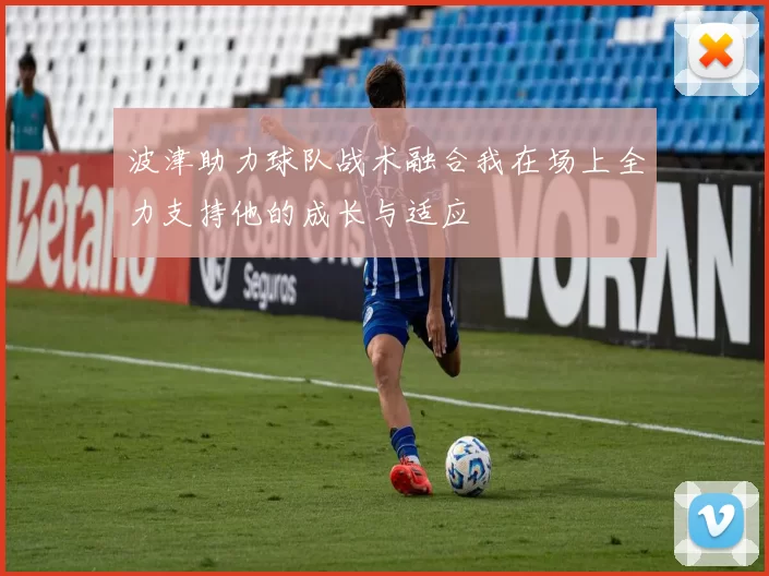 波津助力球队战术融合我在场上全力支持他的成长与适应