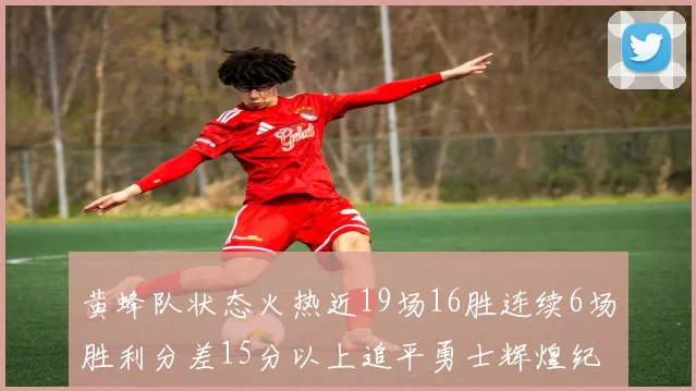 黄蜂队状态火热近19场16胜连续6场胜利分差15分以上追平勇士辉煌纪录