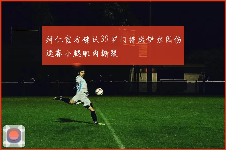 拜仁官方确认39岁门将诺伊尔因伤退赛小腿肌肉撕裂
