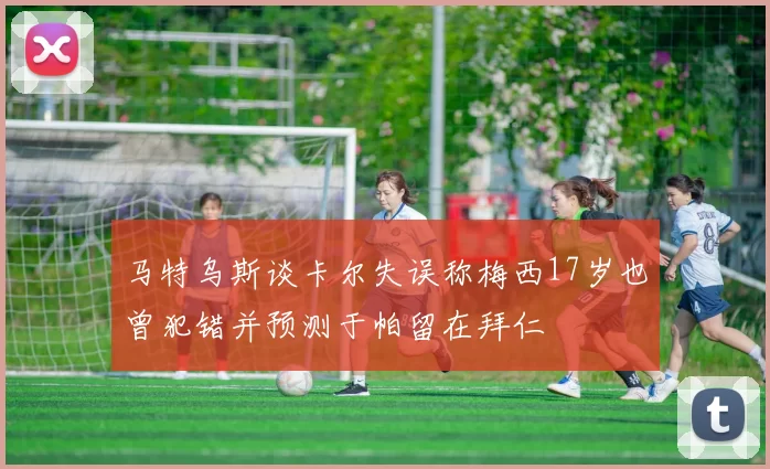 马特乌斯谈卡尔失误称梅西17岁也曾犯错并预测于帕留在拜仁