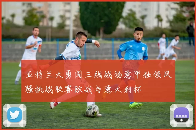 亚特兰大勇闯三线战场意甲独领风骚挑战联赛欧战与意大利杯