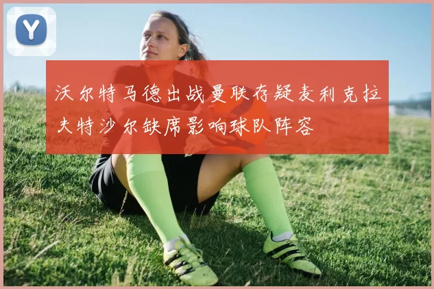 沃尔特马德出战曼联存疑麦利克拉夫特沙尔缺席影响球队阵容