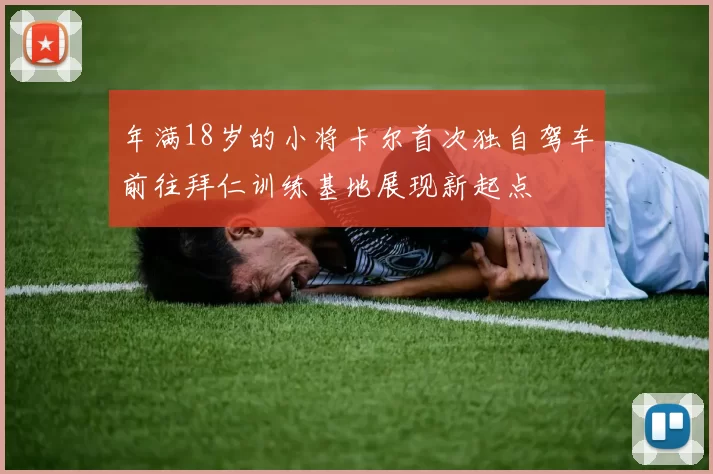 年满18岁的小将卡尔首次独自驾车前往拜仁训练基地展现新起点